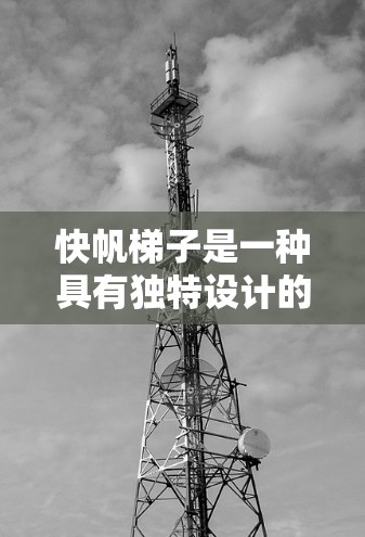 快帆梯子是一种具有独特设计的航海工具,主要用于遮阳和保护在海上航行的船队和船只免受太阳光的直接照射。其结构由梯子和帆组成,通过反射太阳光,提供遮阳措施。以下是关于快帆梯子的详细介绍 快帆梯子是一种具有独特设计的航海工具,主要用于遮阳和保护在海上航行的船队和船只免受太阳光的直接照射。其结构由梯子和帆组成,通过反射太阳光,提供遮阳措施。以下是关于快帆梯子的详细介绍