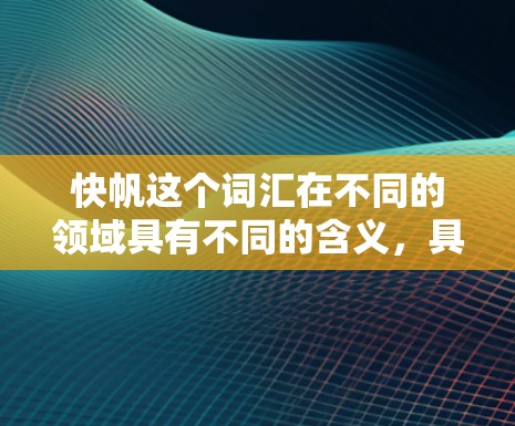 快帆这个词汇在不同的领域具有不同的含义,具体含义如下 快帆这个词汇在不同的领域具有不同的含义,具体含义如下