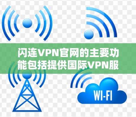 闪连VPN官网的主要功能包括提供国际VPN服务，登录和搜索功能，注册和订阅流程，隐私保护，以及账户安全。以下是详细的步骤说明