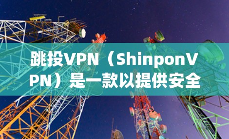 跳投VPN（ShinponVPN）是一款以提供安全、可靠的VPN服务为主的软件，旨在帮助用户通过网络进行视频会议、聊天、在线游戏等需求。跳投VPN的下载和注册流程如下