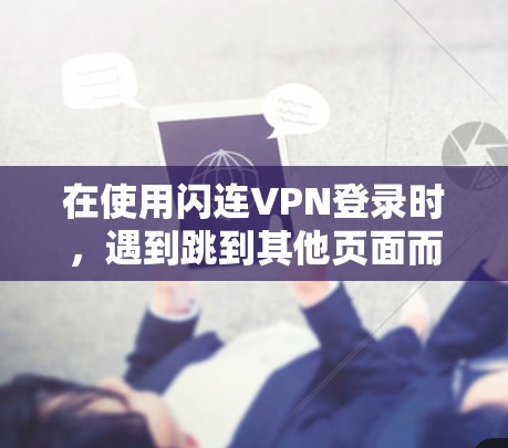 在使用闪连VPN登录时，遇到跳到其他页面而无法登录的问题，可以按照以下步骤进行检查和解决