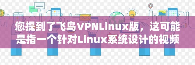 您提到了飞鸟VPNLinux版，这可能是指一个针对Linux系统设计的视频分享平台，类似于飞鸟（飞鸟是著名的视频分享平台）如果你在寻找类似的功能，可以参考以下信息