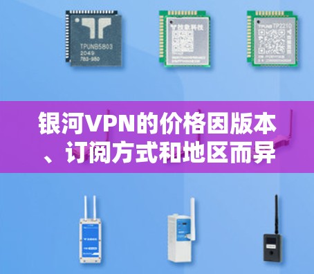 银河VPN的价格因版本、订阅方式和地区而异，具体如下