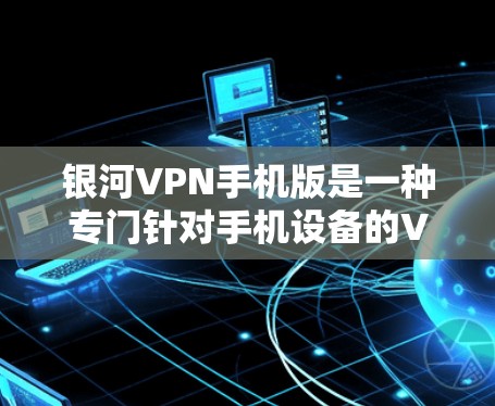 银河VPN手机版是一种专门针对手机设备的VPN软件，旨在通过加密技术保护用户的数据和流量。以下是一个详细的解决方案