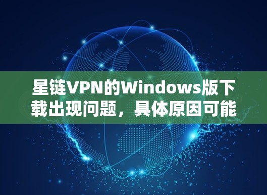 星链VPN的Windows版下载出现问题，具体原因可能包括文件不存在、路径错误、配置问题或恶意软件控制等。以下是逐步解决方案