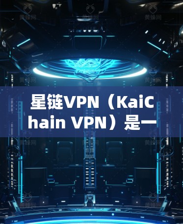 星链VPN（KaiChain VPN）是一种针对特定国家（如日本）的网络VPN服务。如果你已经使用了星链VPN，那么登录的过程可能会有所不同。以下是星链VPN登录的常见步骤