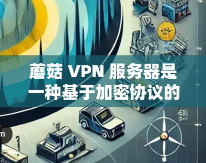 蘑菇 VPN 服务器是一种基于加密协议的网络服务，允许用户在没有物理连接的情况下，通过虚拟网络连接到多个设备上的服务。以下是一些关键点