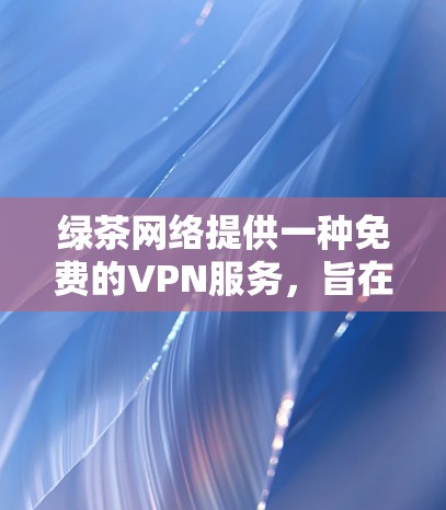绿茶网络提供一种免费的VPN服务，旨在帮助用户临时访问国外网站或视频内容，同时保护个人隐私。以下是关于绿茶网络VPN的具体信息