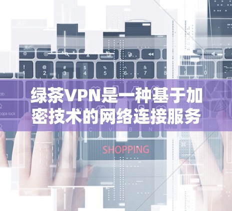 绿茶VPN是一种基于加密技术的网络连接服务，旨在提供安全、便捷的连接方式。以下是关于绿茶VPN的详细解析