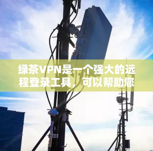 绿茶VPN是一个强大的远程登录工具，可以帮助您连接到公司、银行、学校等服务器。以下是使用绿茶VPN的详细步骤和注意事项