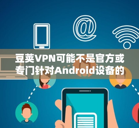 豆荚VPN可能不是官方或专门针对Android设备的版本，而是其他VPN软件的名称。如果你指的是豆荚VPN的 Android 版本，可能需要提供更多细节，以便更好地帮助你