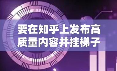 要在知乎上发布高质量内容并挂梯子,需要以下步骤 要在知乎上发布高质量内容并挂梯子,需要以下步骤