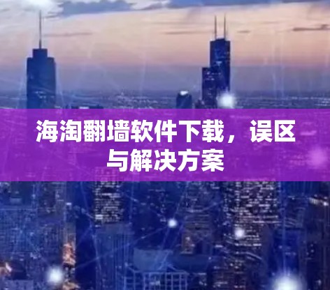 海淘翻墙软件下载,误区与解决方案 海淘翻墙软件下载,误区与解决方案