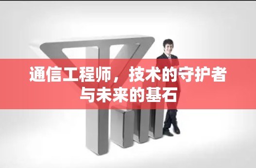 通信工程师,技术的守护者与未来的基石 通信工程师,技术的守护者与未来的基石