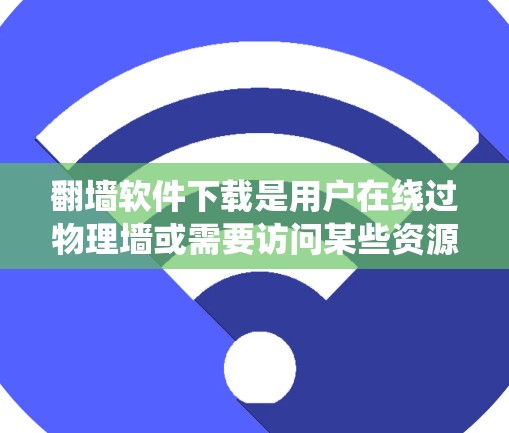 翻墙软件下载是用户在绕过物理墙或需要访问某些资源时常用的工具。以下是一些常见的免费翻墙软件推荐，供您参考