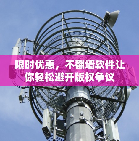 限时优惠,不翻墙软件让你轻松避开版权争议 限时优惠,不翻墙软件让你轻松避开版权争议