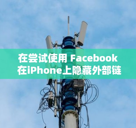 在尝试使用 Facebook 在iPhone上隐藏外部链接时,目前尚未找到苹果官方或第三方工具能够实现这一点。以下是详细的分析和建议 在尝试使用 Facebook 在iPhone上隐藏外部链接时,目前尚未找到苹果官方或第三方工具能够实现这一点。以下是详细的分析和建议