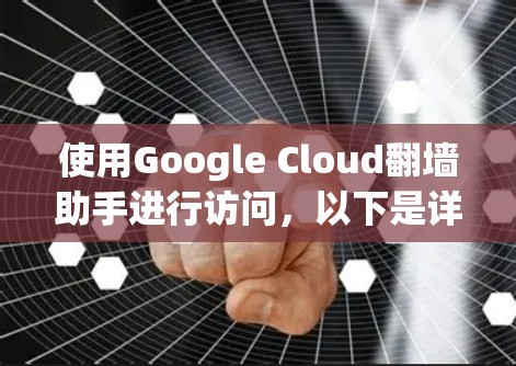 使用Google Cloud翻墙助手进行访问,以下是详细的步骤指南 使用Google Cloud翻墙助手进行访问,以下是详细的步骤指南