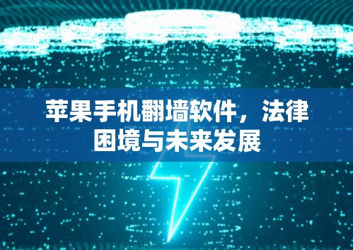 苹果手机翻墙软件,法律困境与未来发展 苹果手机翻墙软件,法律困境与未来发展