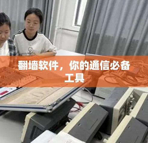 翻墙软件,你的通信必备工具 翻墙软件,你的通信必备工具