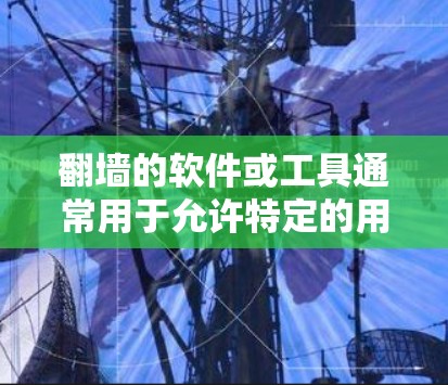 翻墙的软件或工具通常用于允许特定的用户访问其他互联网链接或设备上的网站。以下是一些常见的软件或工具,用于翻墙或配置访问 翻墙的软件或工具通常用于允许特定的用户访问其他互联网链接或设备上的网站。以下是一些常见的软件或工具,用于翻墙或配置访问