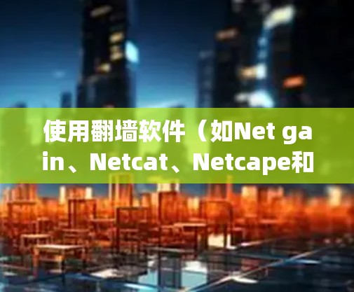 使用翻墙软件(如Net gain、Netcat、Netcape和Wireshark)进行远程访问互联网,步骤如下 使用翻墙软件(如Net gain、Netcat、Netcape和Wireshark)进行远程访问互联网,步骤如下