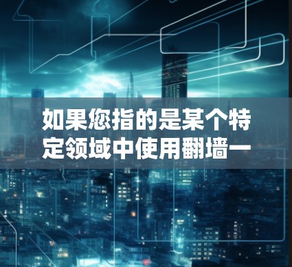 如果您指的是某个特定领域中使用翻墙一词的公司或概念,可能需要更多的上下文信息。如果您指的是某个特定软件或工具,建议提供更多背景信息以便更准确地回答 如果您指的是某个特定领域中使用翻墙一词的公司或概念,可能需要更多的上下文信息。如果您指的是某个特定软件或工具,建议提供更多背景信息以便更准确地回答