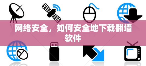 网络安全,如何安全地下载翻墙软件 网络安全,如何安全地下载翻墙软件