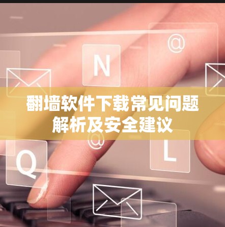 翻墙软件下载常见问题解析及安全建议 翻墙软件下载常见问题解析及安全建议