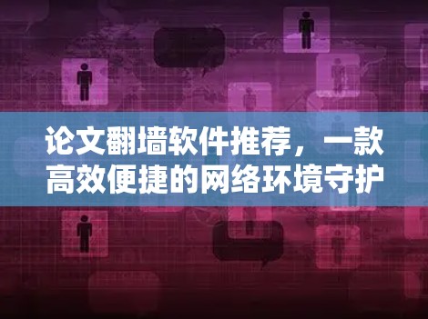 论文翻墙软件推荐,一款高效便捷的网络环境守护者 论文翻墙软件推荐,一款高效便捷的网络环境守护者