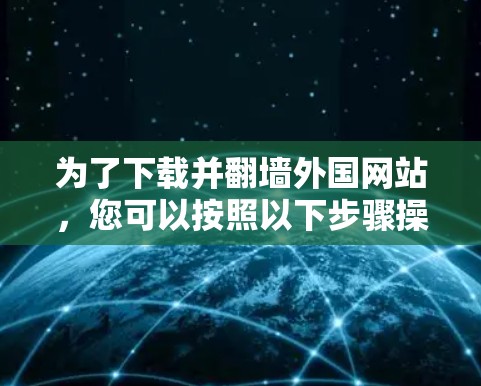 为了下载并翻墙外国网站,您可以按照以下步骤操作 为了下载并翻墙外国网站,您可以按照以下步骤操作