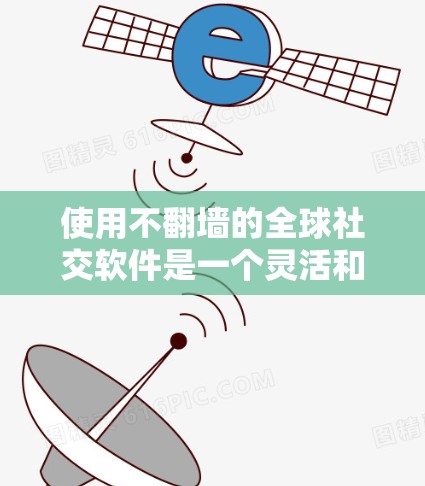 使用不翻墙的全球社交软件是一个灵活和安全的选择,适合需要不接触网络环境的用户。以下是一个结构化的总结,帮助你做出明智的选择 使用不翻墙的全球社交软件是一个灵活和安全的选择,适合需要不接触网络环境的用户。以下是一个结构化的总结,帮助你做出明智的选择