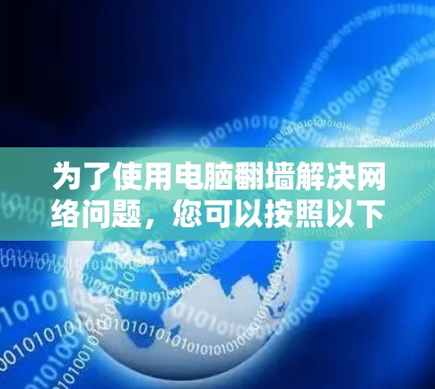 为了使用电脑翻墙解决网络问题,您可以按照以下步骤操作 为了使用电脑翻墙解决网络问题,您可以按照以下步骤操作