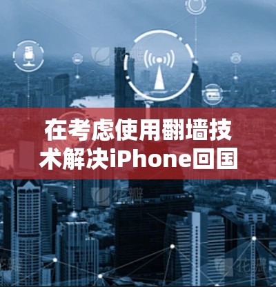 在考虑使用翻墙技术解决iPhone回国的问题时,以下是一个分步骤的解决方案 在考虑使用翻墙技术解决iPhone回国的问题时,以下是一个分步骤的解决方案