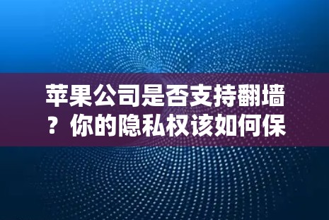 苹果公司是否支持翻墙?你的隐私权该如何保护? 苹果公司是否支持翻墙?你的隐私权该如何保护?
