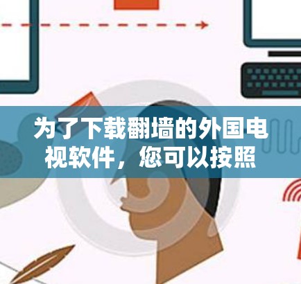 为了下载翻墙的外国电视软件,您可以按照以下步骤进行操作 为了下载翻墙的外国电视软件,您可以按照以下步骤进行操作