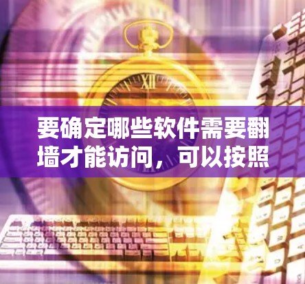 要确定哪些软件需要翻墙才能访问,可以按照以下步骤进行分析 要确定哪些软件需要翻墙才能访问,可以按照以下步骤进行分析