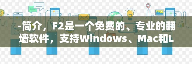 -简介,F2是一个免费的、专业的翻墙软件,支持Windows、Mac和Linux平台。用户无需编程,只需输入IP地址和目标网站,即可轻松下载或访问文件 -简介,F2是一个免费的、专业的翻墙软件,支持Windows、Mac和Linux平台。用户无需编程,只需输入IP地址和目标网站,即可轻松下载或访问文件