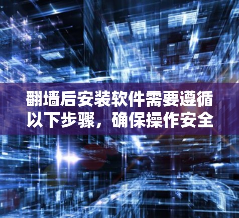 翻墙后安装软件需要遵循以下步骤,确保操作安全和有效 翻墙后安装软件需要遵循以下步骤,确保操作安全和有效