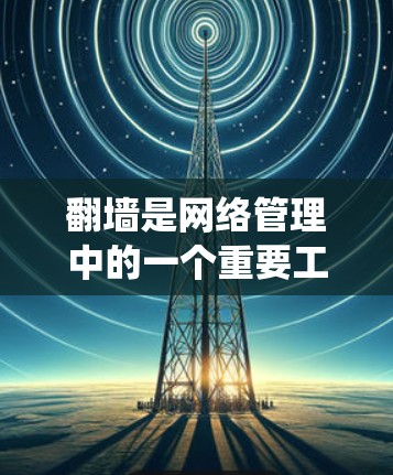 翻墙是网络管理中的一个重要工具,用于绕过政府对网络内容的审查。以下是一些需要翻墙的软件及其使用条件 翻墙是网络管理中的一个重要工具,用于绕过政府对网络内容的审查。以下是一些需要翻墙的软件及其使用条件