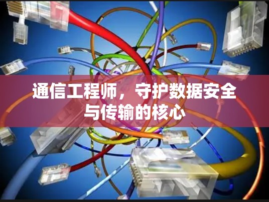 通信工程师,守护数据安全与传输的核心 通信工程师,守护数据安全与传输的核心