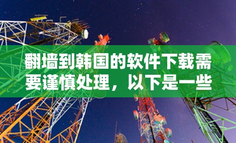 翻墙到韩国的软件下载需要谨慎处理,以下是一些建议和步骤,帮助您顺利完成下载 翻墙到韩国的软件下载需要谨慎处理,以下是一些建议和步骤,帮助您顺利完成下载