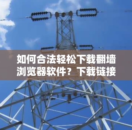 如何合法轻松下载翻墙浏览器软件?下载链接 如何合法轻松下载翻墙浏览器软件?下载链接