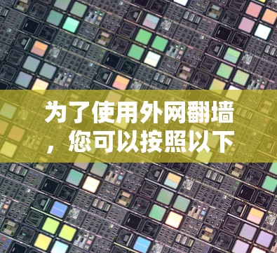 为了使用外网翻墙,您可以按照以下步骤操作 为了使用外网翻墙,您可以按照以下步骤操作