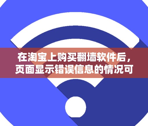 在淘宝上购买翻墙软件后,页面显示错误信息的情况可能由多种因素导致。以下是详细的解释和建议 在淘宝上购买翻墙软件后,页面显示错误信息的情况可能由多种因素导致。以下是详细的解释和建议