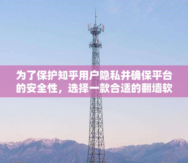 为了保护知乎用户隐私并确保平台的安全性,选择一款合适的翻墙软件至关重要。以下是一些关键考虑因素,帮助你找到适合知乎的翻墙软件 为了保护知乎用户隐私并确保平台的安全性,选择一款合适的翻墙软件至关重要。以下是一些关键考虑因素,帮助你找到适合知乎的翻墙软件