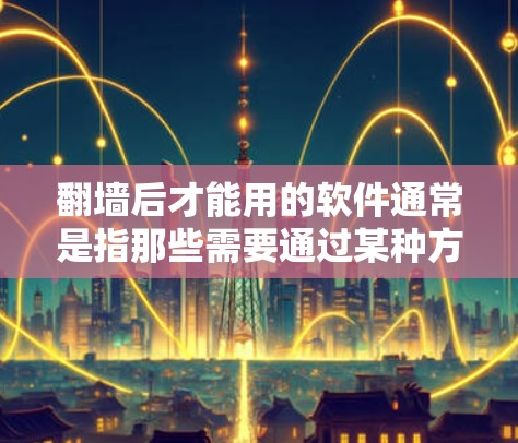 翻墙后才能用的软件通常是指那些需要通过某种方式访问或安装的软件,这种软件可能因为加密、环境限制或技术原因无法在正常访问方式下运行。以下是一些常见的情况和解决方法 翻墙后才能用的软件通常是指那些需要通过某种方式访问或安装的软件,这种软件可能因为加密、环境限制或技术原因无法在正常访问方式下运行。以下是一些常见的情况和解决方法