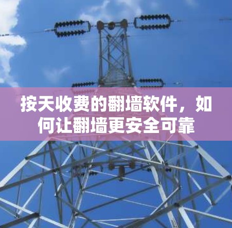 按天收费的翻墙软件,如何让翻墙更安全可靠 按天收费的翻墙软件,如何让翻墙更安全可靠