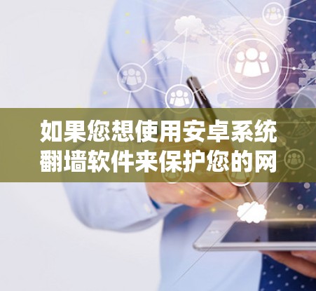 如果您想使用安卓系统翻墙软件来保护您的网络流量，以下是一个清晰的总结和步骤指南，帮助您做出明智的选择