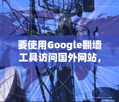 要使用Google翻墙工具访问国外网站，您可以按照以下步骤操作